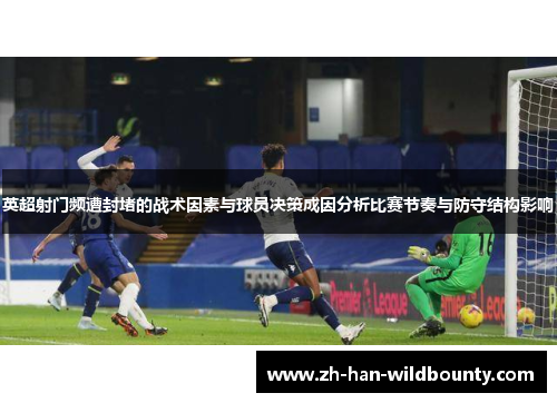 英超射门频遭封堵的战术因素与球员决策成因分析比赛节奏与防守结构影响