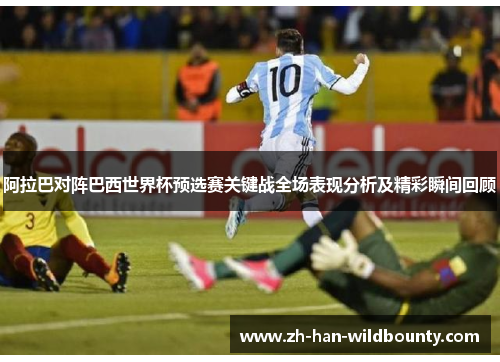 阿拉巴对阵巴西世界杯预选赛关键战全场表现分析及精彩瞬间回顾 阿拉巴对阵巴西世界杯预选赛关键战全场表现分析及精彩瞬间回顾