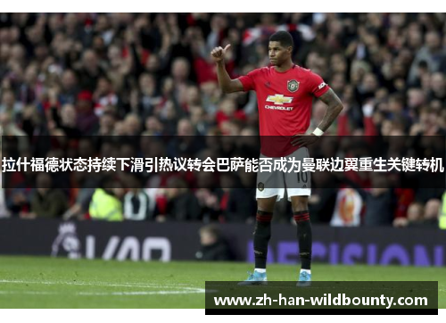 拉什福德状态持续下滑引热议转会巴萨能否成为曼联边翼重生关键转机