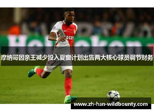 摩纳哥因亲王减少投入夏窗计划出售两大核心球员调节财务