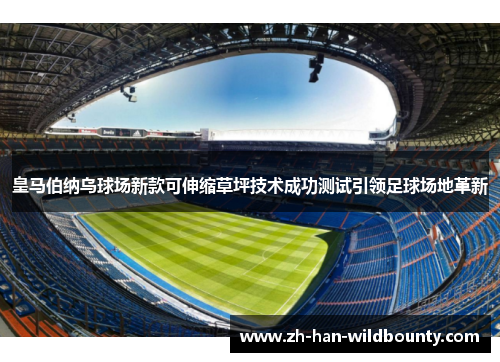 皇马伯纳乌球场新款可伸缩草坪技术成功测试引领足球场地革新